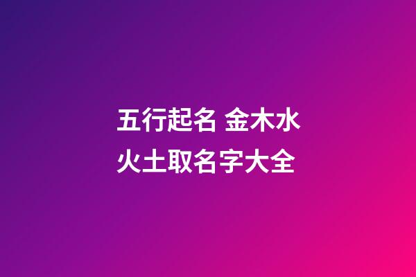 五行起名 金木水火土取名字大全
